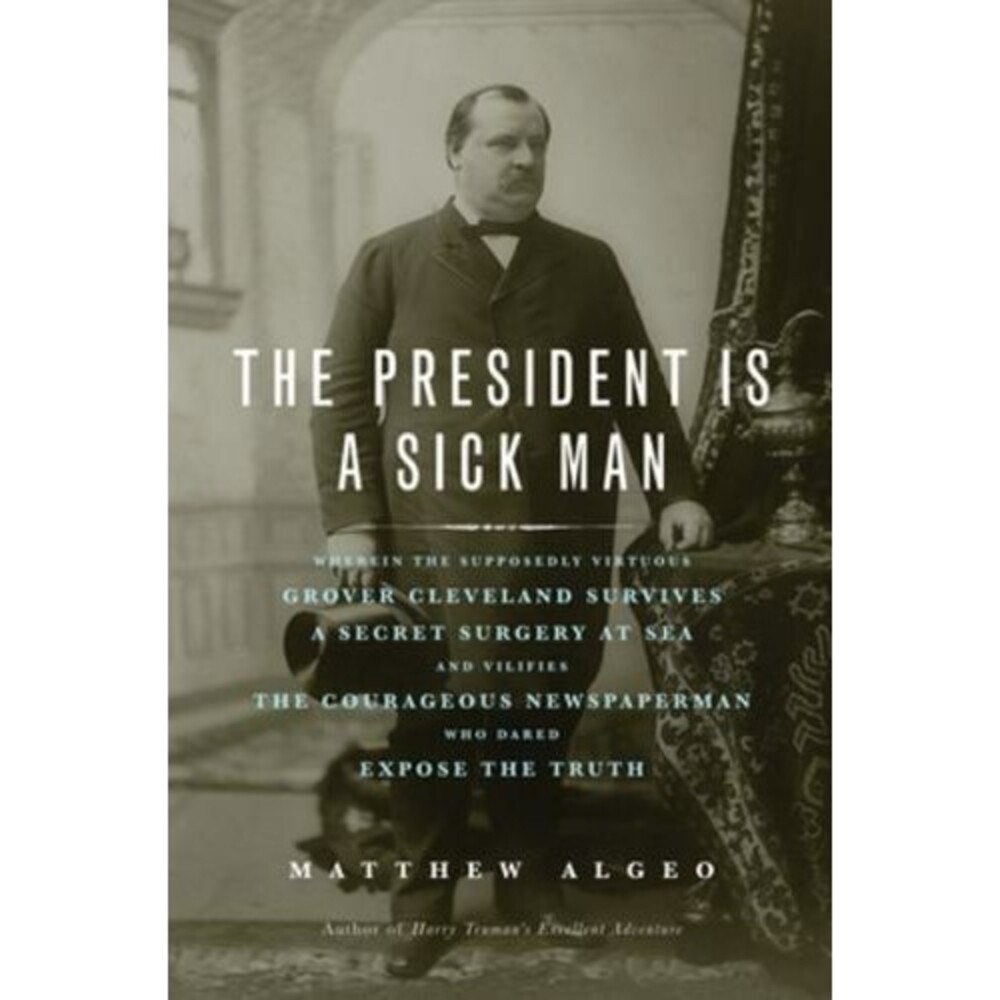 President Is a Sick Man : Wherein the Supposedly Virtuous Grover Cleveland...